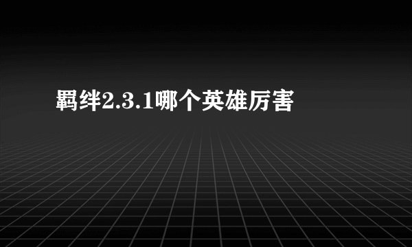 羁绊2.3.1哪个英雄厉害