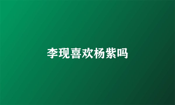 李现喜欢杨紫吗