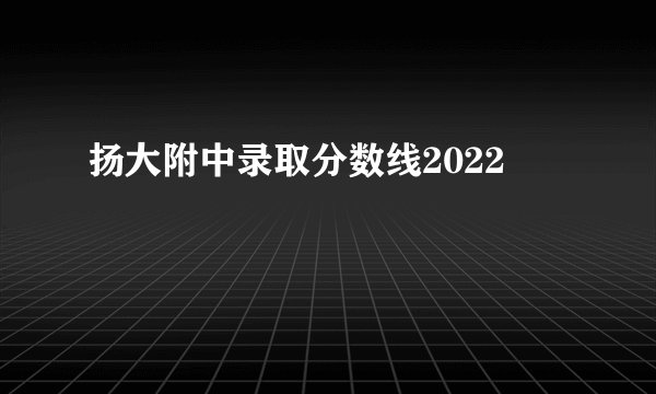 扬大附中录取分数线2022
