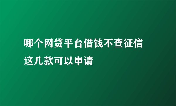 哪个网贷平台借钱不查征信 这几款可以申请