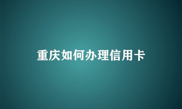 重庆如何办理信用卡