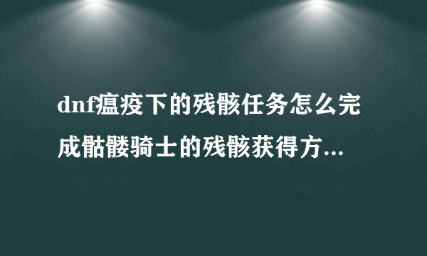 dnf瘟疫下的残骸任务怎么完成骷髅骑士的残骸获得方法_dnf瘟疫下的残骸任务怎么做