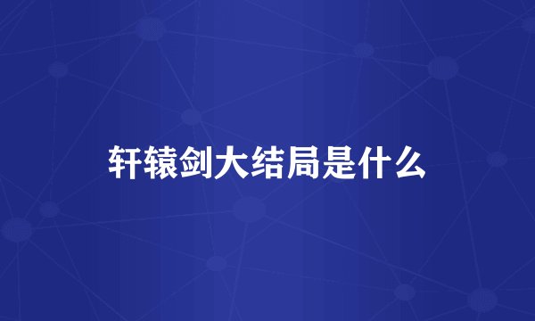 轩辕剑大结局是什么