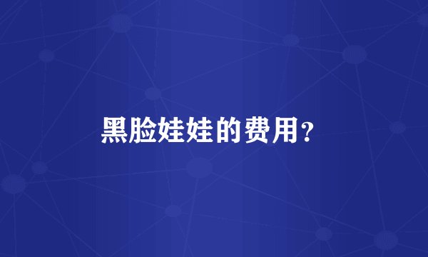 黑脸娃娃的费用？