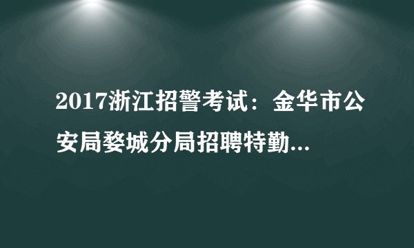 2017浙江招警考试：金华市公安局婺城分局招聘特勤队员22人公告