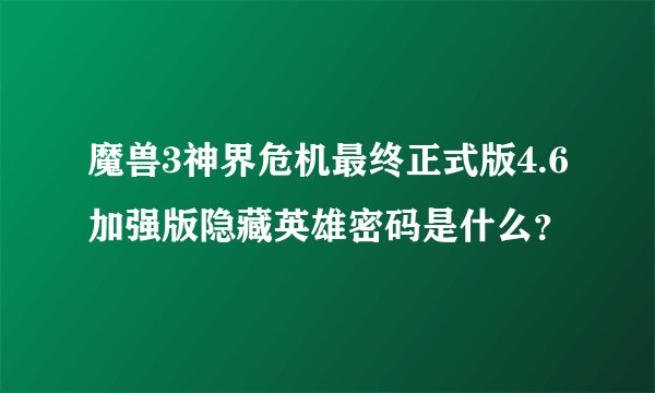 魔兽3神界危机最终正式版4.6加强版隐藏英雄密码是什么？