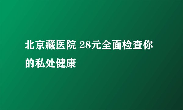 北京藏医院 28元全面检查你的私处健康