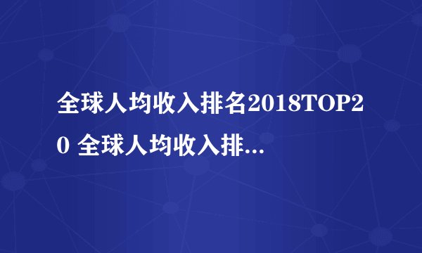 全球人均收入排名2018TOP20 全球人均收入排名2018完整榜单