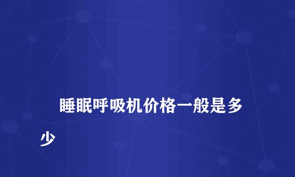 
    睡眠呼吸机价格一般是多少
  