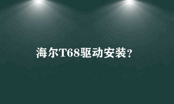 海尔T68驱动安装？