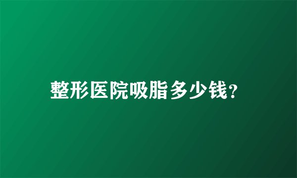 整形医院吸脂多少钱？