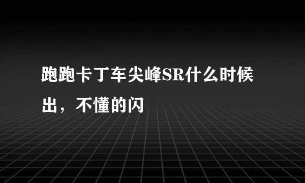 跑跑卡丁车尖峰SR什么时候出，不懂的闪