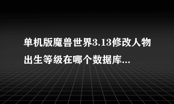 单机版魔兽世界3.13修改人物出生等级在哪个数据库里,急!!