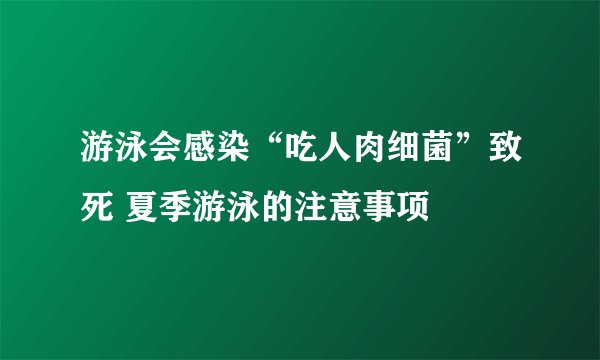 游泳会感染“吃人肉细菌”致死 夏季游泳的注意事项
