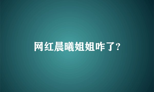 网红晨曦姐姐咋了?