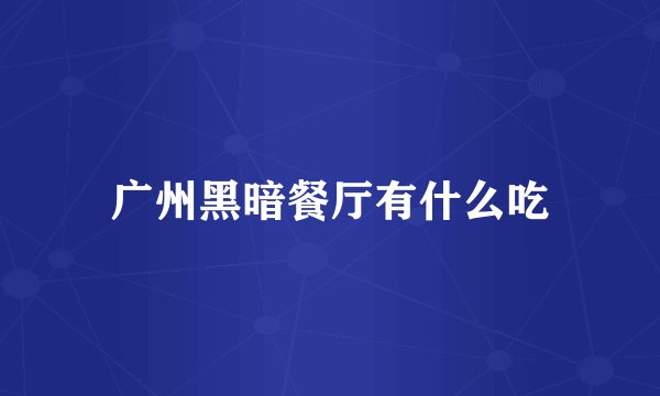 广州黑暗餐厅有什么吃