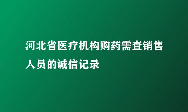 河北省医疗机构购药需查销售人员的诚信记录