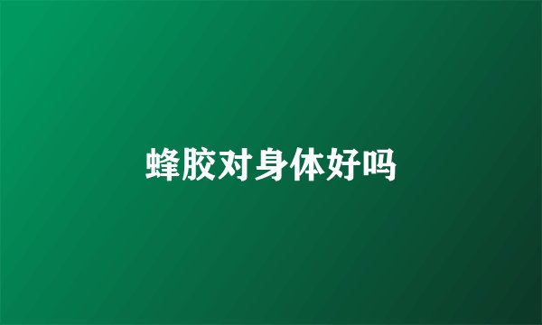 蜂胶对身体好吗