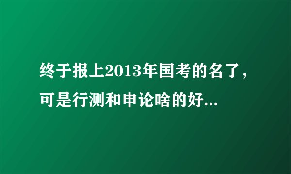 终于报上2013年国考的名了，可是行测和申论啥的好难复习啊，求高人指导啊！