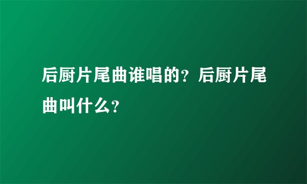 后厨片尾曲谁唱的？后厨片尾曲叫什么？