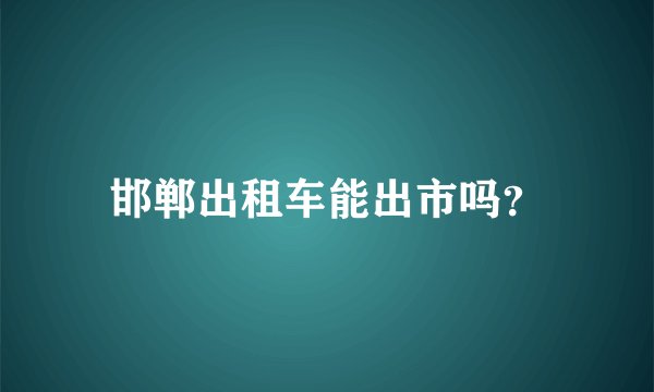 邯郸出租车能出市吗？