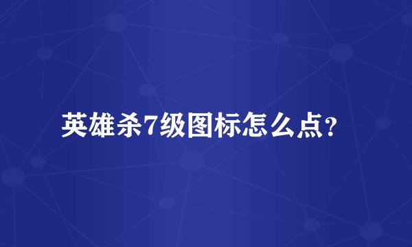 英雄杀7级图标怎么点？