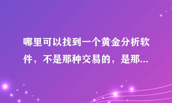 哪里可以找到一个黄金分析软件,不是那种交易的,是那种可以查看黄金K线图走势分析的软件?谢谢啦~!