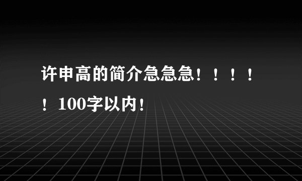 许申高的简介急急急！！！！！100字以内！