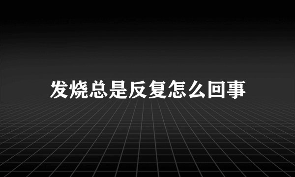 发烧总是反复怎么回事