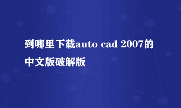 到哪里下载auto cad 2007的中文版破解版