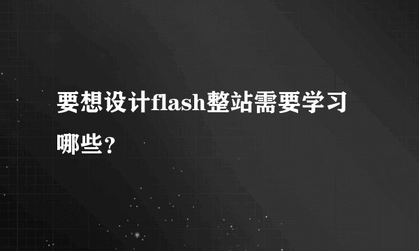 要想设计flash整站需要学习哪些？