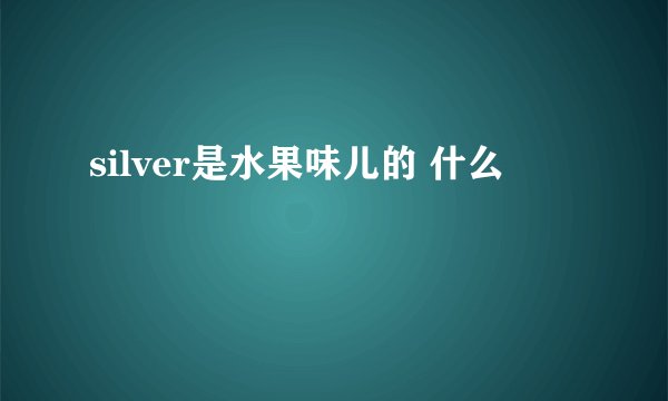 silver是水果味儿的 什么