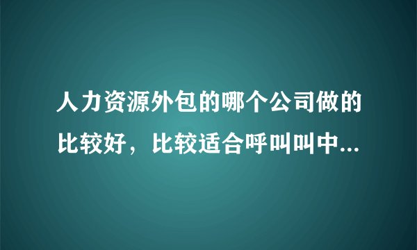 人力资源外包的哪个公司做的比较好，比较适合呼叫叫中心这个行业 ！