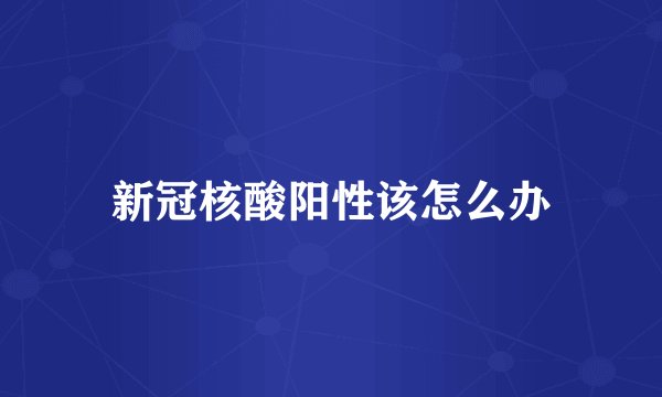 新冠核酸阳性该怎么办