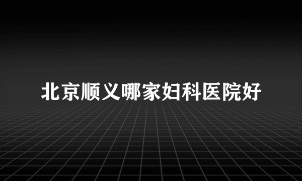 北京顺义哪家妇科医院好