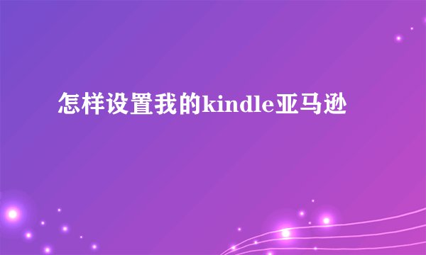 怎样设置我的kindle亚马逊