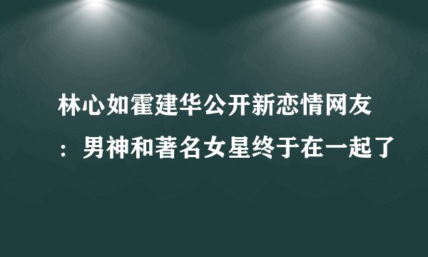 林心如霍建华公开新恋情网友：男神和著名女星终于在一起了