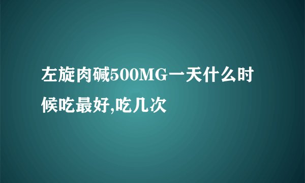 左旋肉碱500MG一天什么时候吃最好,吃几次