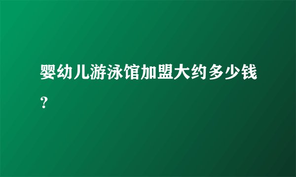 婴幼儿游泳馆加盟大约多少钱？