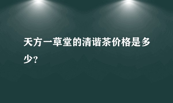 天方一草堂的清谐茶价格是多少？