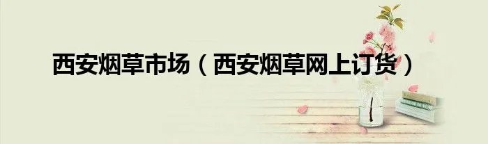 西安烟草市场（西安烟草网上订货）