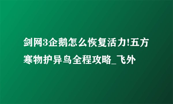 剑网3企鹅怎么恢复活力!五方寒物护异鸟全程攻略_飞外
