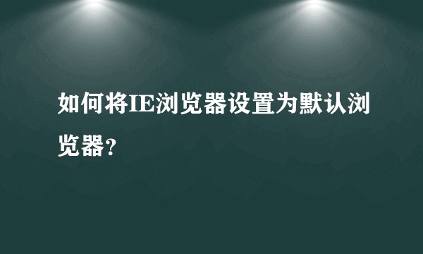 如何将IE浏览器设置为默认浏览器？