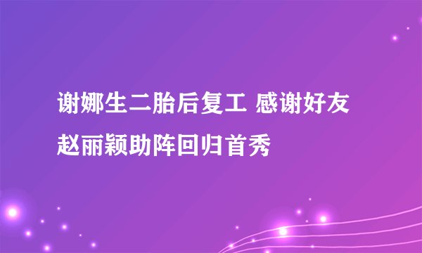谢娜生二胎后复工 感谢好友赵丽颖助阵回归首秀
