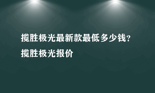 揽胜极光最新款最低多少钱？揽胜极光报价