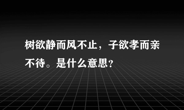 树欲静而风不止，子欲孝而亲不待。是什么意思？