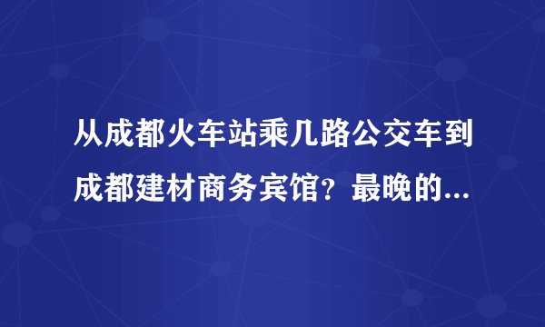 从成都火车站乘几路公交车到成都建材商务宾馆？最晚的一般是几点啊？