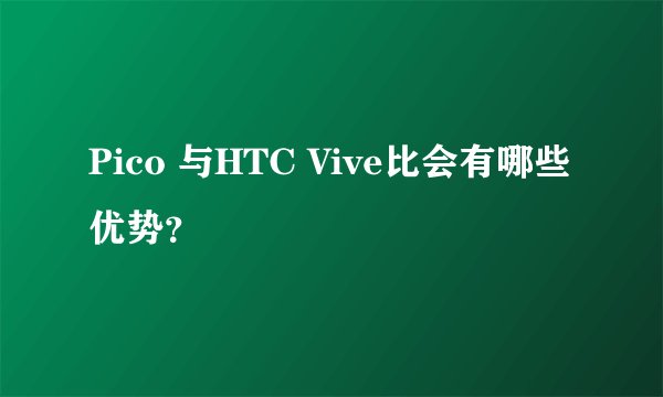 Pico 与HTC Vive比会有哪些优势？