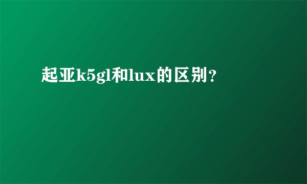起亚k5gl和lux的区别？