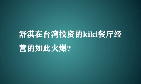 舒淇在台湾投资的kiki餐厅经营的如此火爆？